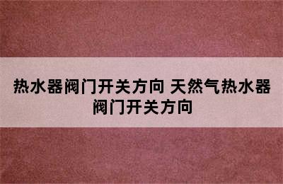 热水器阀门开关方向 天然气热水器阀门开关方向